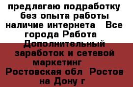 предлагаю подработку без опыта работы,наличие интернета - Все города Работа » Дополнительный заработок и сетевой маркетинг   . Ростовская обл.,Ростов-на-Дону г.